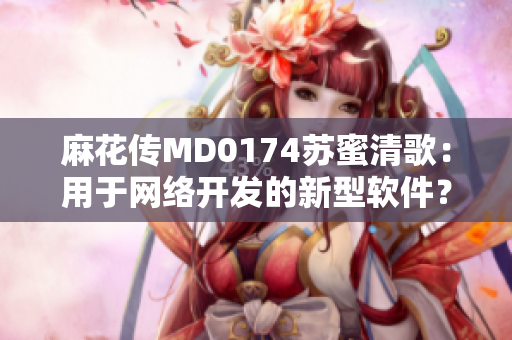 麻花傳MD0174蘇蜜清歌：用于網(wǎng)絡(luò)開發(fā)的新型軟件？