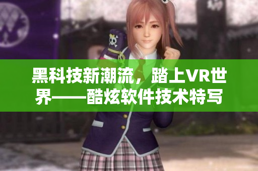 黑科技新潮流，踏上VR世界——酷炫軟件技術(shù)特寫