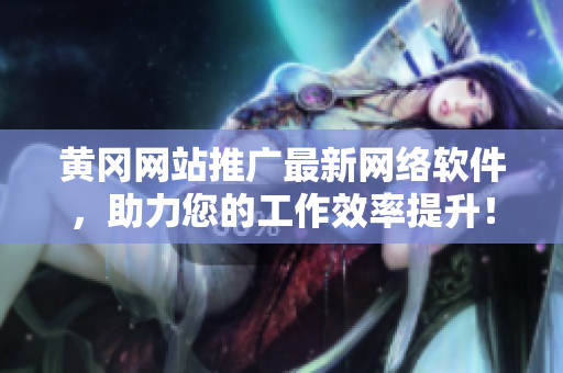 黃岡網(wǎng)站推廣最新網(wǎng)絡軟件，助力您的工作效率提升！