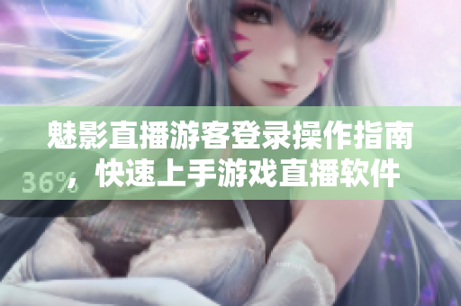 魅影直播游客登錄操作指南，快速上手游戲直播軟件