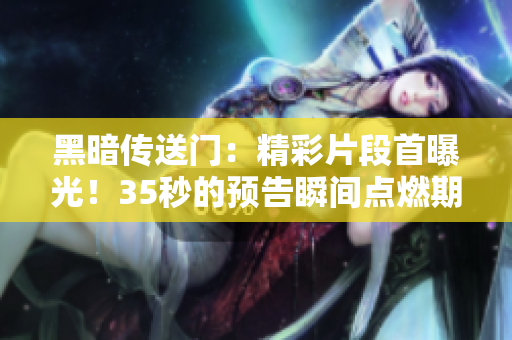 黑暗傳送門：精彩片段首曝光！35秒的預(yù)告瞬間點(diǎn)燃期待！