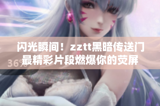 閃光瞬間！zztt黑暗傳送門最精彩片段燃爆你的熒屏