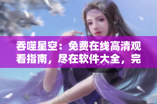 吞噬星空：免費在線高清觀看指南，盡在軟件大全，完整版搶先看!