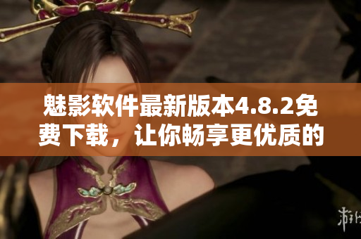 魅影軟件最新版本4.8.2免費(fèi)下載，讓你暢享更優(yōu)質(zhì)的用戶體驗(yàn)