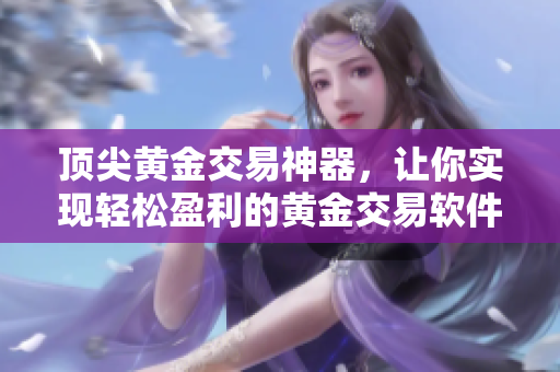頂尖黃金交易神器，讓你實現(xiàn)輕松盈利的黃金交易軟件