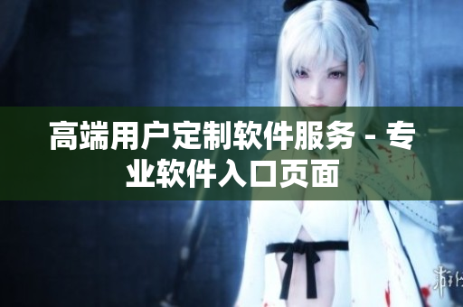高端用戶(hù)定制軟件服務(wù) - 專(zhuān)業(yè)軟件入口頁(yè)面