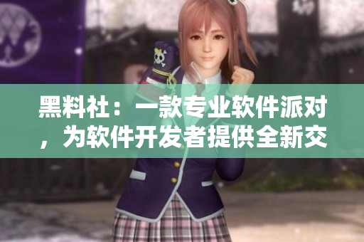 黑料社：一款專業(yè)軟件派對，為軟件開發(fā)者提供全新交流平臺