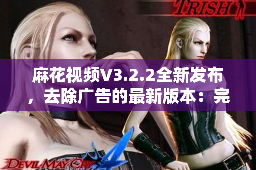 麻花視頻V3.2.2全新發(fā)布，去除廣告的最新版本：完美觀影體驗