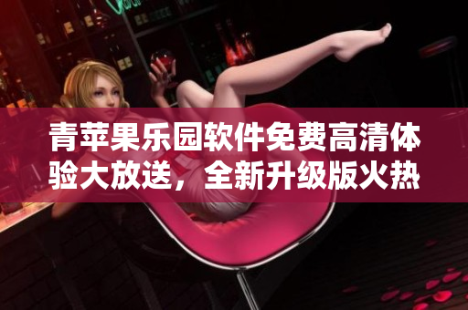 青蘋果樂園軟件免費高清體驗大放送，全新升級版火熱來襲!
