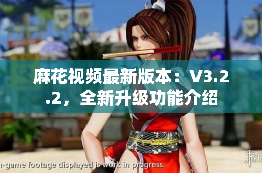 麻花視頻最新版本：V3.2.2，全新升級功能介紹