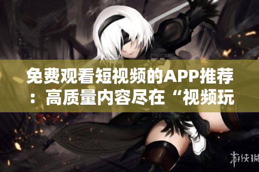 免費(fèi)觀看短視頻的APP推薦：高質(zhì)量?jī)?nèi)容盡在“視頻玩樂”