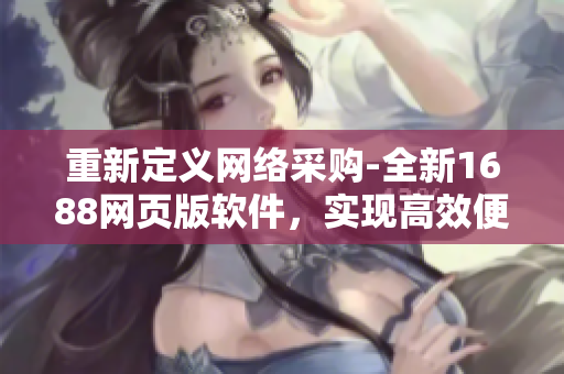 重新定義網(wǎng)絡(luò)采購-全新1688網(wǎng)頁版軟件，實現(xiàn)高效便捷的企業(yè)采購管理