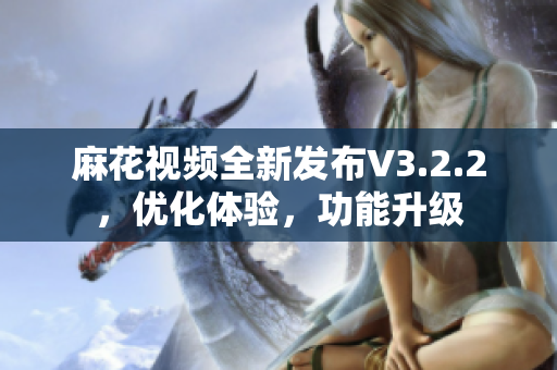 麻花視頻全新發(fā)布V3.2.2，優(yōu)化體驗，功能升級