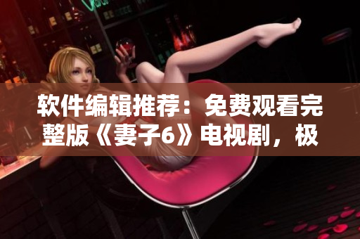 軟件編輯推薦：免費(fèi)觀看完整版《妻子6》電視劇，極致視覺體驗(yàn)！