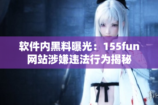 軟件內(nèi)黑料曝光：155fun網(wǎng)站涉嫌違法行為揭秘
