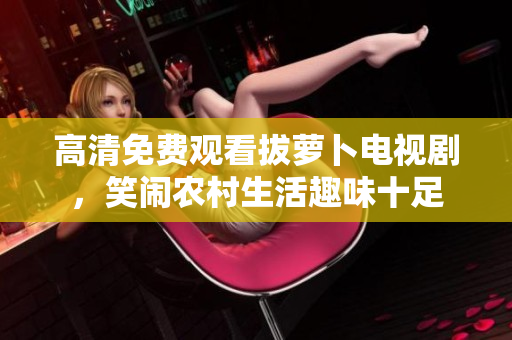 高清免費觀看拔蘿卜電視劇，笑鬧農(nóng)村生活趣味十足