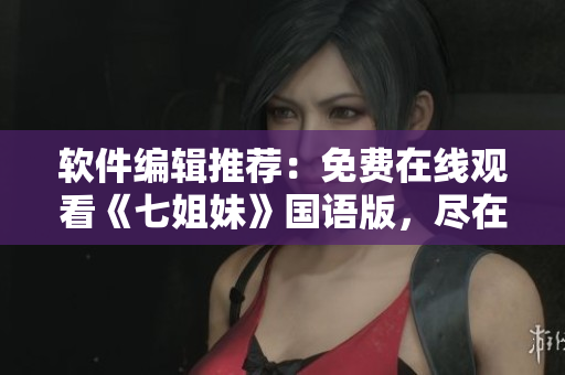 軟件編輯推薦：免費(fèi)在線觀看《七姐妹》國(guó)語(yǔ)版，盡在你的屏幕！