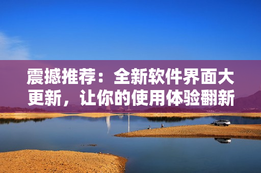 震撼推薦：全新軟件界面大更新，讓你的使用體驗(yàn)翻新！