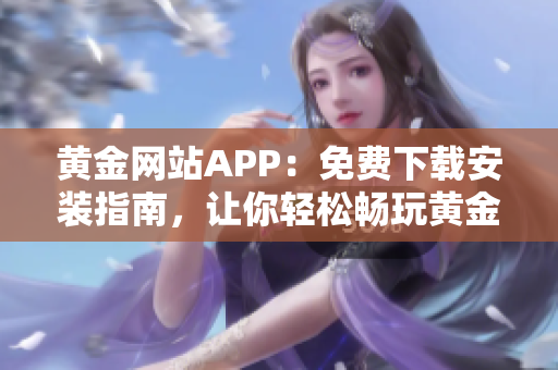 黃金網(wǎng)站APP：免費下載安裝指南，讓你輕松暢玩黃金交易平臺