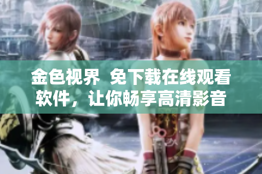 金色視界  免下載在線觀看軟件，讓你暢享高清影音