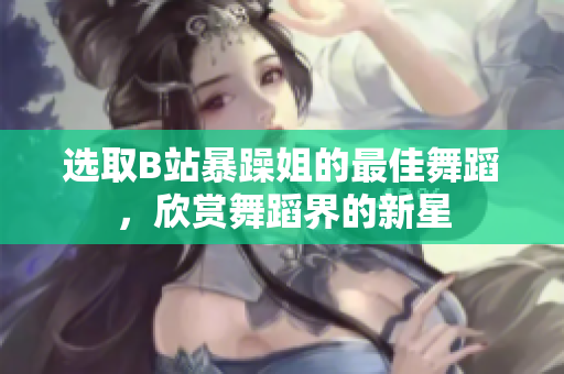 選取B站暴躁姐的最佳舞蹈，欣賞舞蹈界的新星