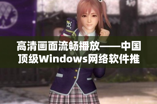 高清畫面流暢播放——中國頂級Windows網(wǎng)絡(luò)軟件推薦