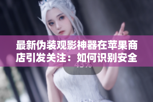 最新偽裝觀影神器在蘋果商店引發(fā)關(guān)注：如何識別安全下載？