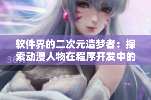 軟件界的二次元造夢者：探索動(dòng)漫人物在程序開發(fā)中的奇妙運(yùn)用