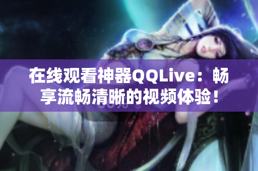 在線觀看神器QQLive：暢享流暢清晰的視頻體驗(yàn)！