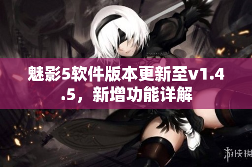 魅影5軟件版本更新至v1.4.5，新增功能詳解