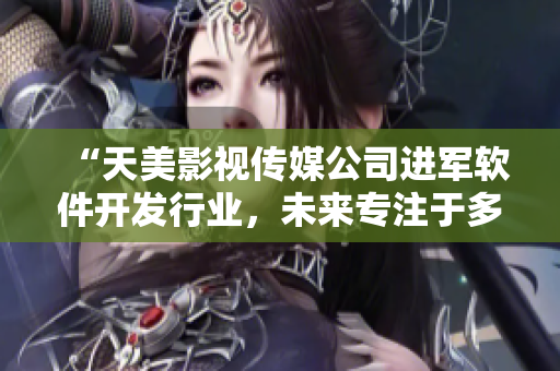 “天美影視傳媒公司進(jìn)軍軟件開發(fā)行業(yè)，未來專注于多元化軟件產(chǎn)品推出”