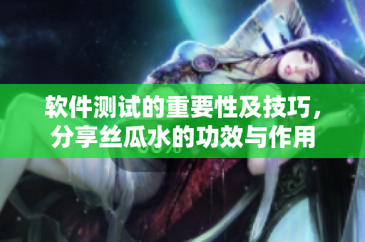 軟件測(cè)試的重要性及技巧，分享絲瓜水的功效與作用