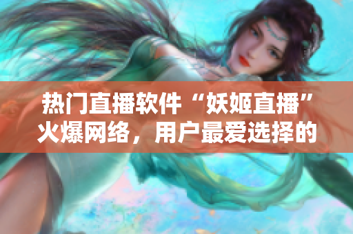 熱門直播軟件“妖姬直播”火爆網(wǎng)絡(luò)，用戶最愛選擇的在線直播平臺