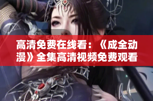 高清免費(fèi)在線看：《成全動漫》全集高清視頻免費(fèi)觀看