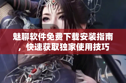 魅聊軟件免費(fèi)下載安裝指南，快速獲取獨(dú)家使用技巧