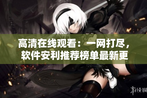 高清在線觀看：一網(wǎng)打盡， 軟件安利推薦榜單最新更新！