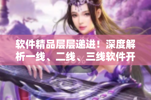 軟件精品層層遞進(jìn)！深度解析一線(xiàn)、二線(xiàn)、三線(xiàn)軟件開(kāi)發(fā)的優(yōu)劣勢(shì)與區(qū)別