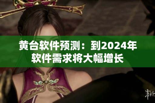黃臺(tái)軟件預(yù)測(cè)：到2024年軟件需求將大幅增長(zhǎng)