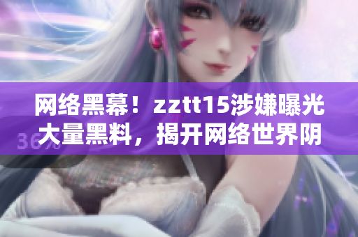 網(wǎng)絡(luò)黑幕！zztt15涉嫌曝光大量黑料，揭開(kāi)網(wǎng)絡(luò)世界陰暗面