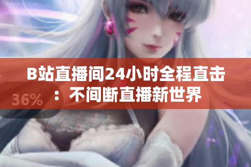 B站直播間24小時全程直擊：不間斷直播新世界