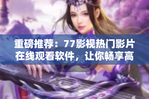 重磅推薦：77影視熱門影片在線觀看軟件，讓你暢享高清大片！