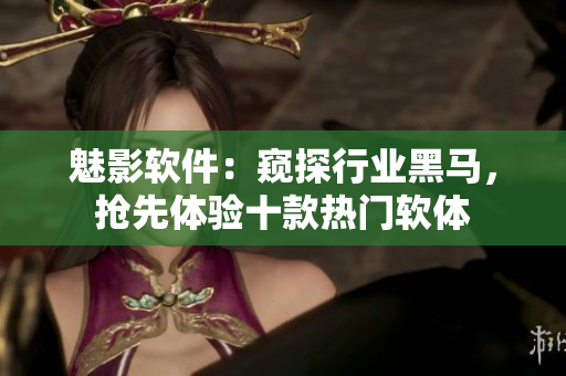 魅影軟件：窺探行業(yè)黑馬，搶先體驗十款熱門軟體
