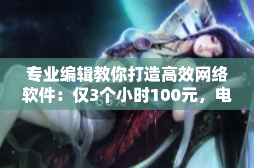 專業(yè)編輯教你打造高效網(wǎng)絡(luò)軟件：僅3個小時100元，電話咨詢