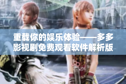 重載你的娛樂體驗——多多影視劇免費觀看軟件解析版