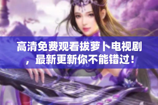 高清免費(fèi)觀看拔蘿卜電視劇，最新更新你不能錯(cuò)過(guò)！