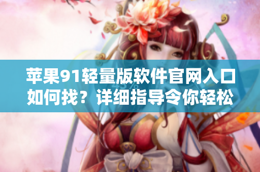 蘋(píng)果91輕量版軟件官網(wǎng)入口如何找？詳細(xì)指導(dǎo)令你輕松上手