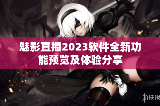 魅影直播2023軟件全新功能預(yù)覽及體驗分享