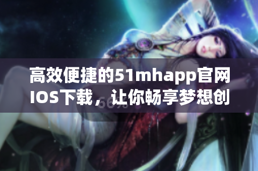 高效便捷的51mhapp官網(wǎng)IOS下載，讓你暢享夢(mèng)想創(chuàng)作之旅
