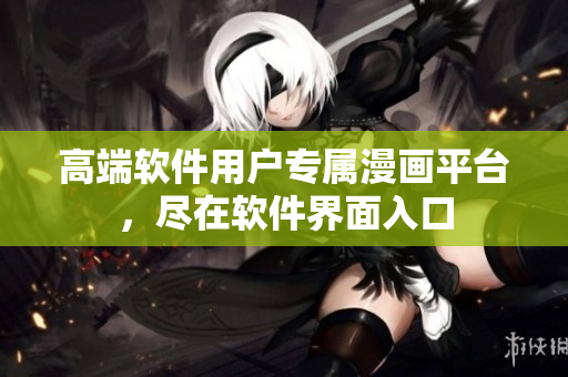 高端軟件用戶(hù)專(zhuān)屬漫畫(huà)平臺(tái)，盡在軟件界面入口