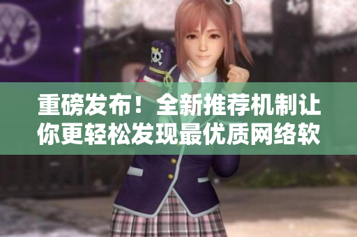 重磅發(fā)布！全新推薦機(jī)制讓你更輕松發(fā)現(xiàn)最優(yōu)質(zhì)網(wǎng)絡(luò)軟件！——網(wǎng)絡(luò)軟件編輯